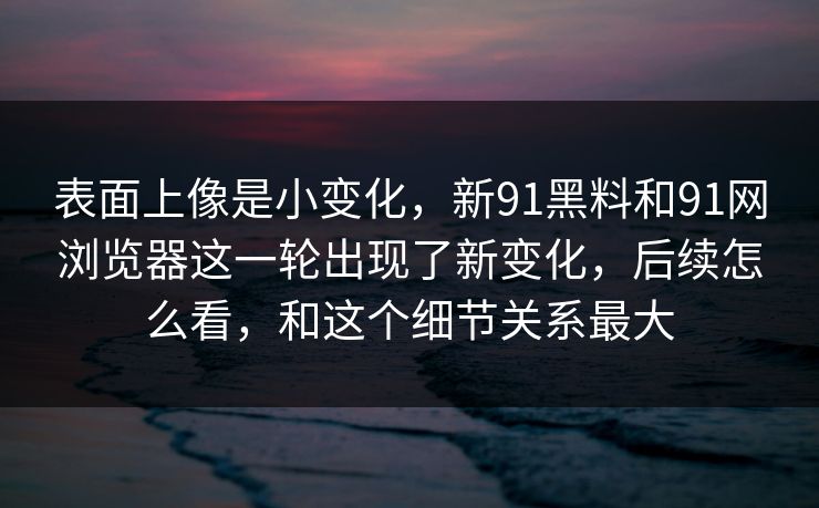表面上像是小变化，新91黑料和91网浏览器这一轮出现了新变化，后续怎么看，和这个细节关系最大