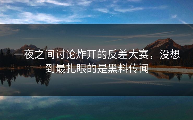 一夜之间讨论炸开的反差大赛，没想到最扎眼的是黑料传闻