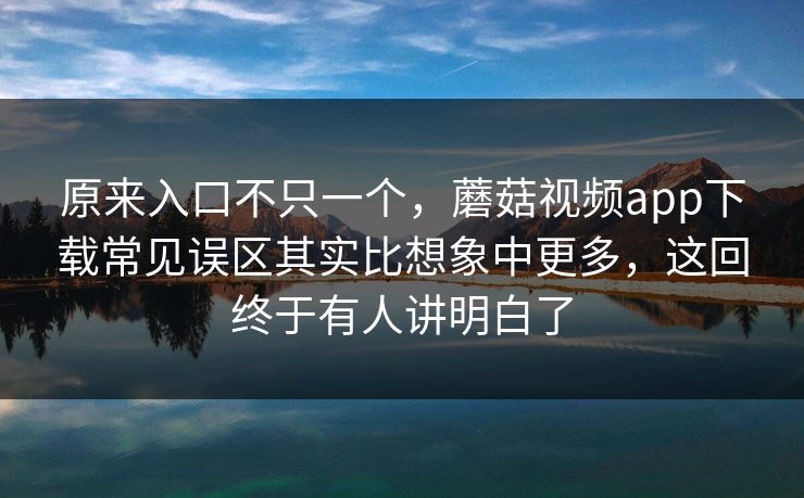 原来入口不只一个，蘑菇视频app下载常见误区其实比想象中更多，这回终于有人讲明白了