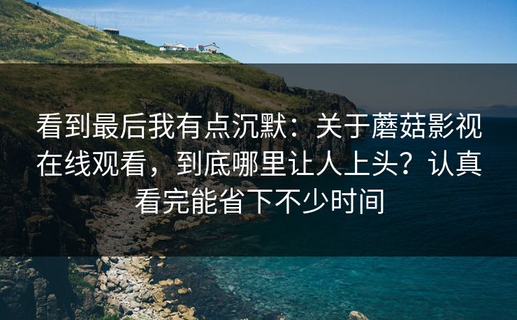 看到最后我有点沉默:关于蘑菇影视在线观看,到底哪里让人上头?认真看完能省下不少时间 看到最后我有点沉默:关于蘑菇影视在线观看,到底哪里让人上头?认真看完能省下不少时间