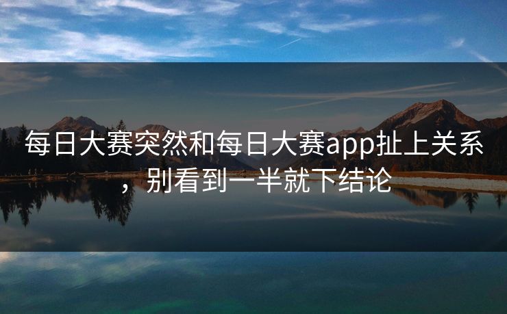 每日大赛突然和每日大赛app扯上关系,别看到一半就下结论 每日大赛突然和每日大赛app扯上关系,别看到一半就下结论