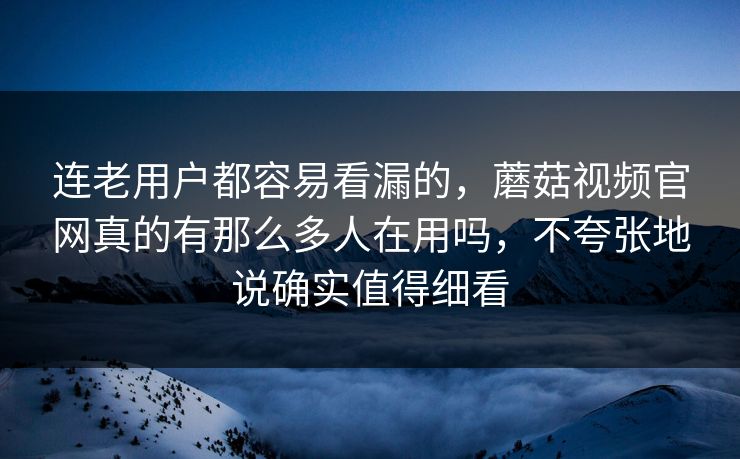 连老用户都容易看漏的,蘑菇视频官网真的有那么多人在用吗,不夸张地说确实值得细看 连老用户都容易看漏的,蘑菇视频官网真的有那么多人在用吗,不夸张地说确实值得细看