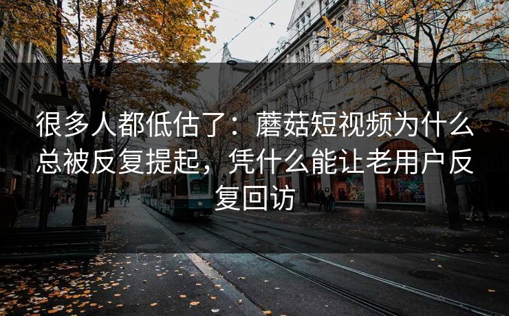 很多人都低估了:蘑菇短视频为什么总被反复提起,凭什么能让老用户反复回访 很多人都低估了:蘑菇短视频为什么总被反复提起,凭什么能让老用户反复回访