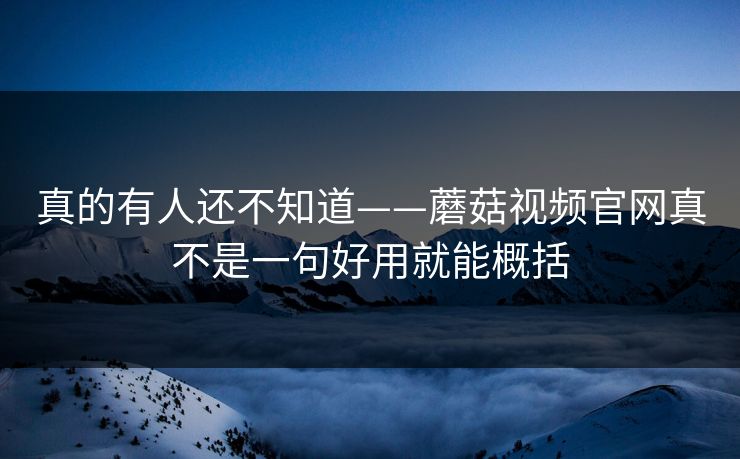 真的有人还不知道——蘑菇视频官网真不是一句好用就能概括 真的有人还不知道——蘑菇视频官网真不是一句好用就能概括