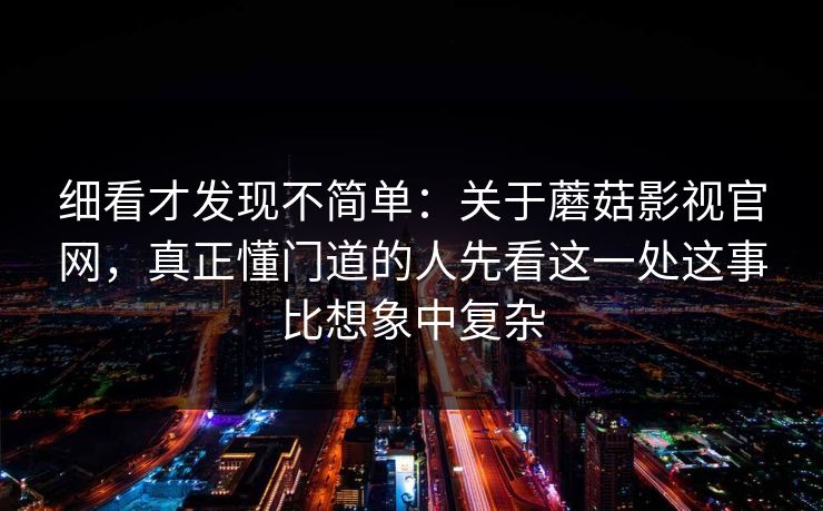 细看才发现不简单:关于蘑菇影视官网,真正懂门道的人先看这一处这事比想象中复杂 细看才发现不简单:关于蘑菇影视官网,真正懂门道的人先看这一处这事比想象中复杂