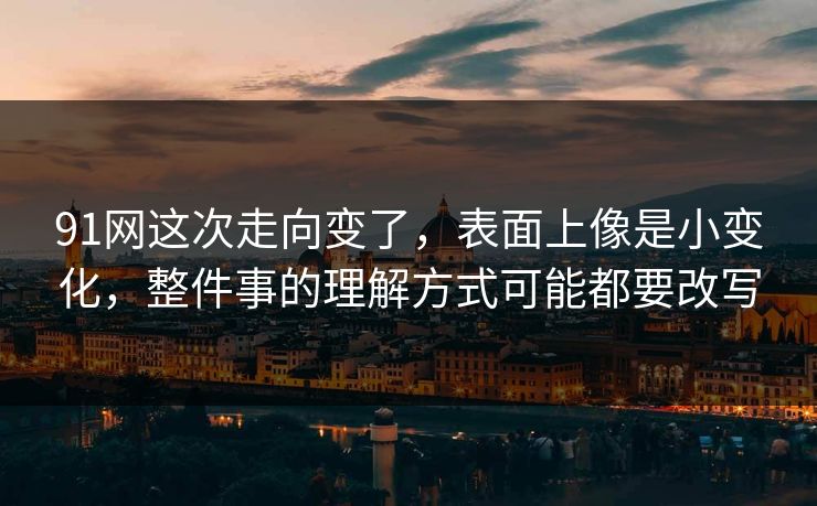 91网这次走向变了,表面上像是小变化,整件事的理解方式可能都要改写 91网这次走向变了,表面上像是小变化,整件事的理解方式可能都要改写