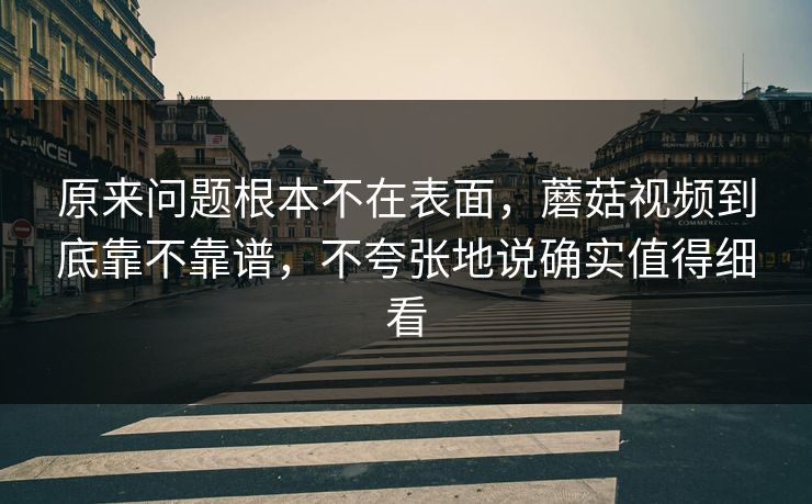 原来问题根本不在表面,蘑菇视频到底靠不靠谱,不夸张地说确实值得细看 原来问题根本不在表面,蘑菇视频到底靠不靠谱,不夸张地说确实值得细看