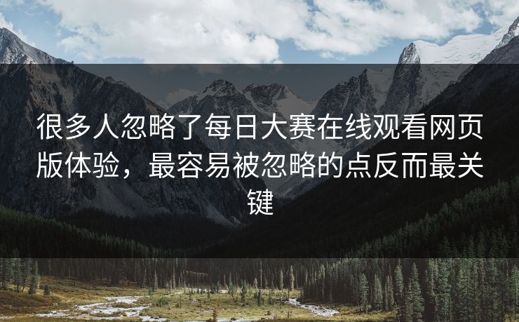 很多人忽略了每日大赛在线观看网页版体验,最容易被忽略的点反而最关键 很多人忽略了每日大赛在线观看网页版体验,最容易被忽略的点反而最关键