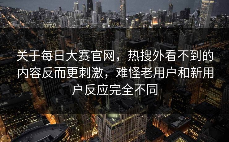 关于每日大赛官网,热搜外看不到的内容反而更刺激,难怪老用户和新用户反应完全不同 关于每日大赛官网,热搜外看不到的内容反而更刺激,难怪老用户和新用户反应完全不同