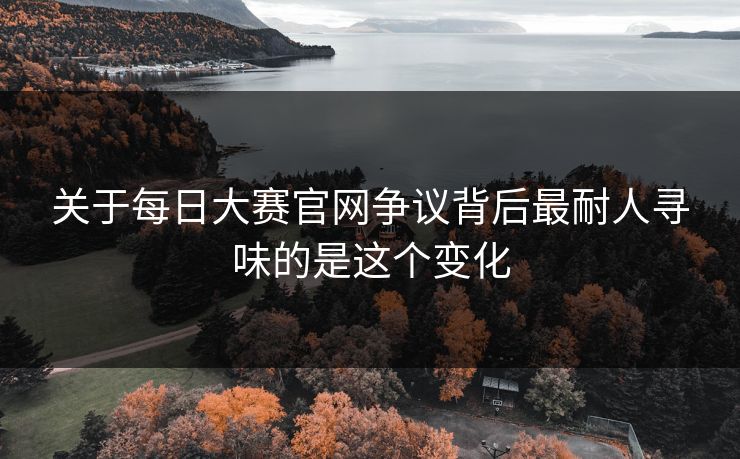 关于每日大赛官网争议背后最耐人寻味的是这个变化 关于每日大赛官网争议背后最耐人寻味的是这个变化