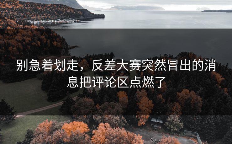 别急着划走,反差大赛突然冒出的消息把评论区点燃了 别急着划走,反差大赛突然冒出的消息把评论区点燃了