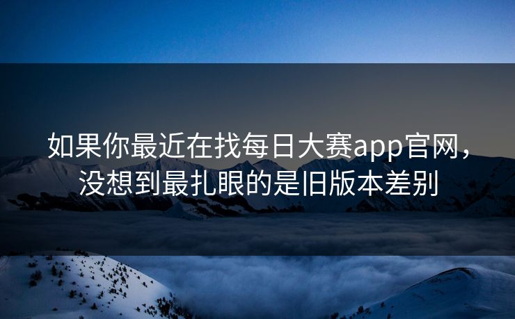 如果你最近在找每日大赛app官网,没想到最扎眼的是旧版本差别 如果你最近在找每日大赛app官网,没想到最扎眼的是旧版本差别