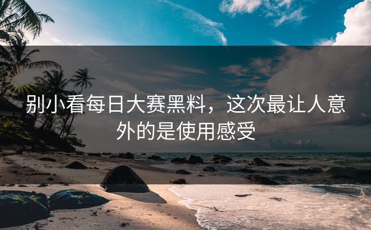 别小看每日大赛黑料,这次最让人意外的是使用感受 别小看每日大赛黑料,这次最让人意外的是使用感受