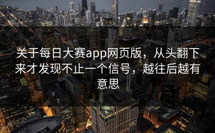 关于每日大赛app网页版,从头翻下来才发现不止一个信号,越往后越有意思 关于每日大赛app网页版,从头翻下来才发现不止一个信号,越往后越有意思