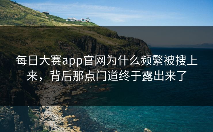 每日大赛app官网为什么频繁被搜上来,背后那点门道终于露出来了 每日大赛app官网为什么频繁被搜上来,背后那点门道终于露出来了