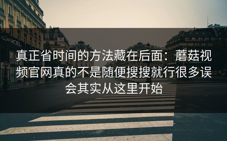 真正省时间的方法藏在后面:蘑菇视频官网真的不是随便搜搜就行很多误会其实从这里开始 真正省时间的方法藏在后面:蘑菇视频官网真的不是随便搜搜就行很多误会其实从这里开始