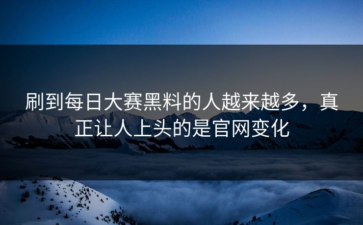 刷到每日大赛黑料的人越来越多,真正让人上头的是官网变化 刷到每日大赛黑料的人越来越多,真正让人上头的是官网变化