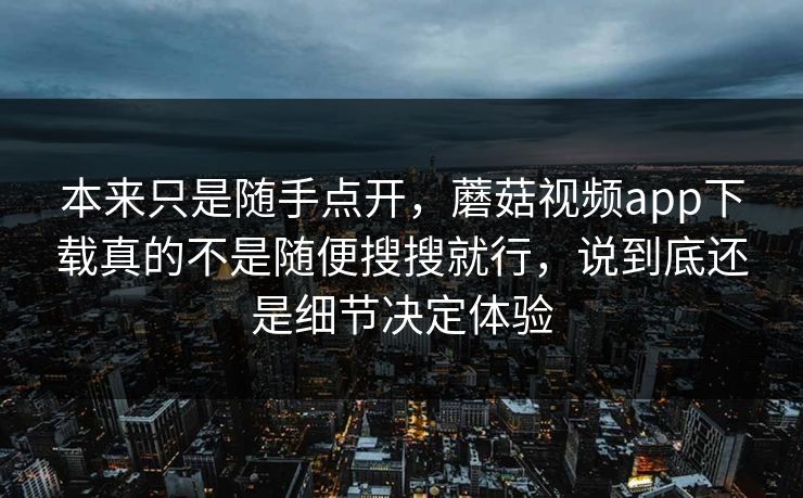本来只是随手点开,蘑菇视频app下载真的不是随便搜搜就行,说到底还是细节决定体验 本来只是随手点开,蘑菇视频app下载真的不是随便搜搜就行,说到底还是细节决定体验